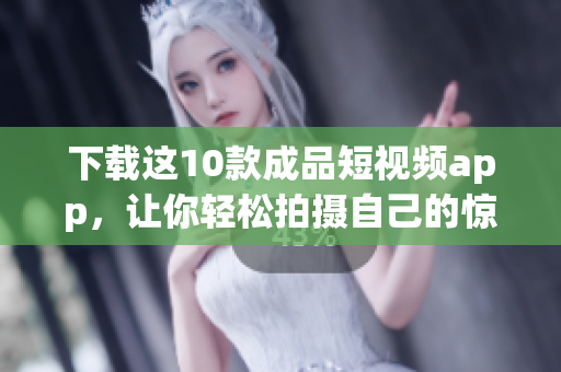 下载这10款成品短视频app，让你轻松拍摄自己的惊艳短片