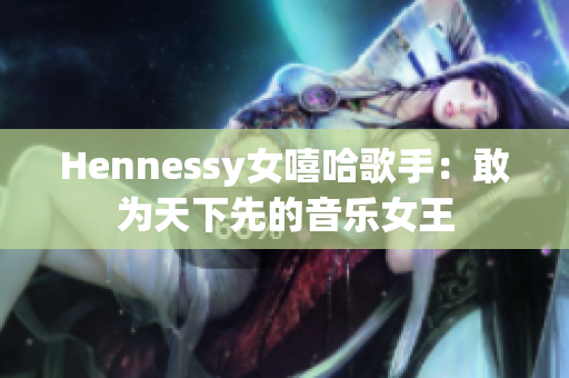 Hennessy女嘻哈歌手：敢为天下先的音乐女王