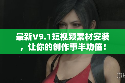 最新V9.1短视频素材安装，让你的创作事半功倍！