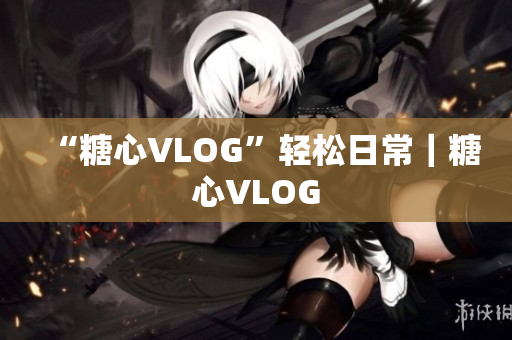 “糖心VLOG”轻松日常｜糖心VLOG