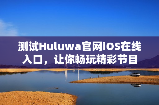 测试Huluwa官网iOS在线入口，让你畅玩精彩节目