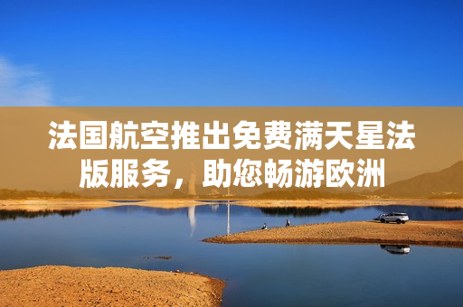 法国航空推出免费满天星法版服务，助您畅游欧洲