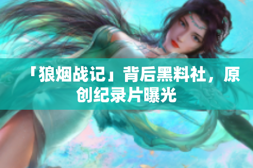 「狼烟战记」背后黑料社，原创纪录片曝光