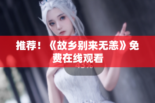 推荐！《故乡别来无恙》免费在线观看