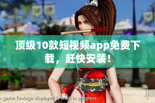 顶级10款短视频app免费下载，赶快安装！