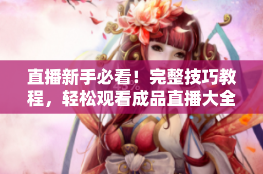 直播新手必看！完整技巧教程，轻松观看成品直播大全！