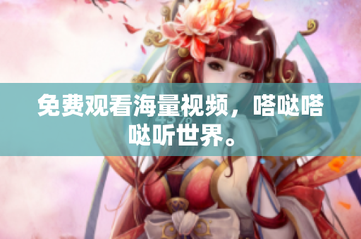 免费观看海量视频，嗒哒嗒哒听世界。