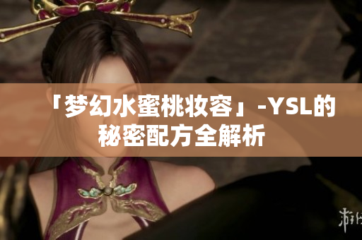 「梦幻水蜜桃妆容」-YSL的秘密配方全解析