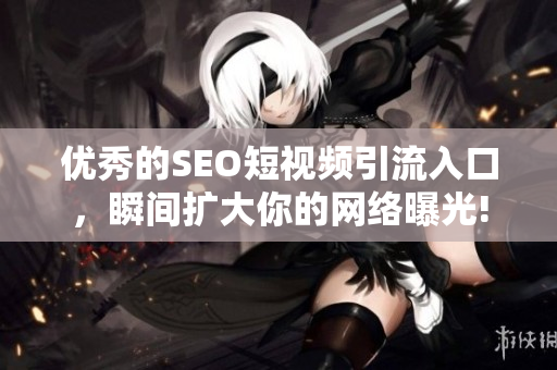优秀的SEO短视频引流入口，瞬间扩大你的网络曝光!
