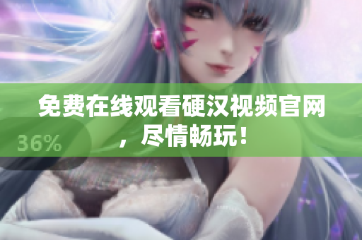 免费在线观看硬汉视频官网，尽情畅玩！