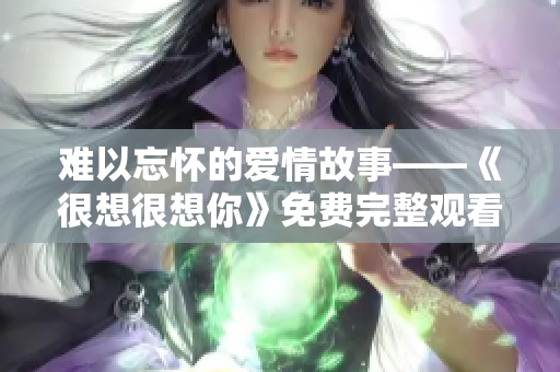 难以忘怀的爱情故事——《很想很想你》免费完整观看