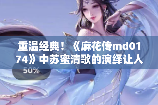 重温经典！《麻花传md0174》中苏蜜清歌的演绎让人陶醉