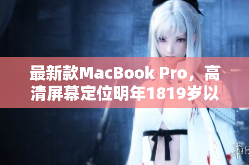 最新款MacBook Pro，高清屏幕定位明年1819岁以上受众。