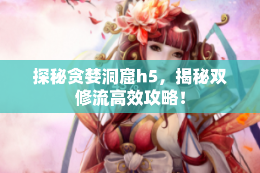 探秘贪婪洞窟h5，揭秘双修流高效攻略！