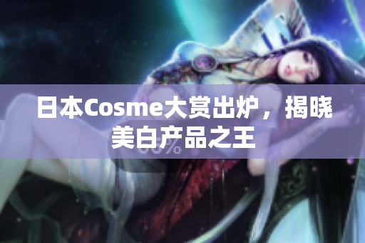 日本Cosme大赏出炉，揭晓美白产品之王