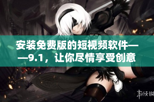 安装免费版的短视频软件——9.1，让你尽情享受创意无限