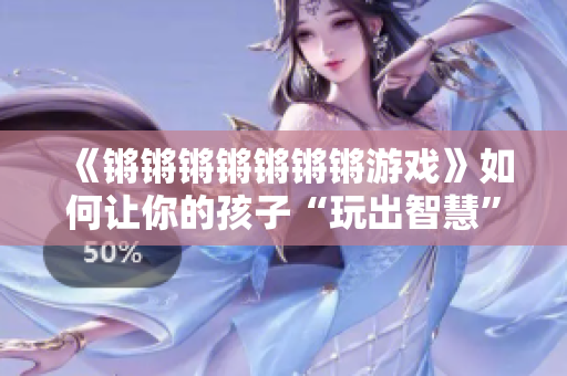 《锵锵锵锵锵锵锵游戏》如何让你的孩子“玩出智慧”？