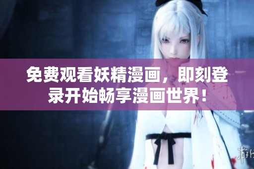 免费观看妖精漫画，即刻登录开始畅享漫画世界！
