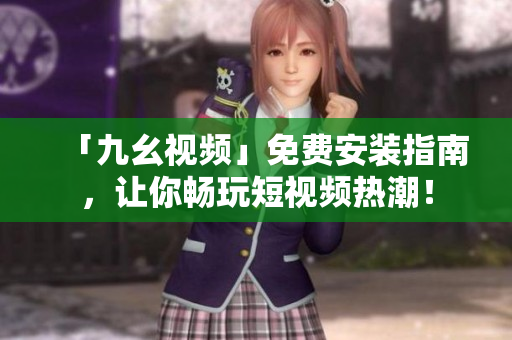 「九幺视频」免费安装指南，让你畅玩短视频热潮！