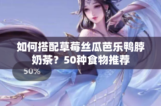 如何搭配草莓丝瓜芭乐鸭脖奶茶？50种食物推荐