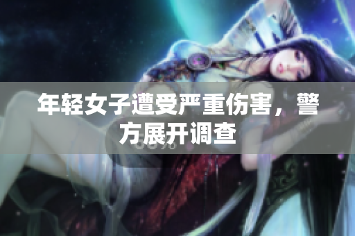 年轻女子遭受严重伤害，警方展开调查