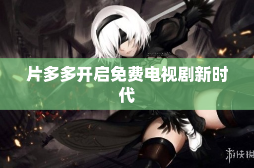 片多多开启免费电视剧新时代