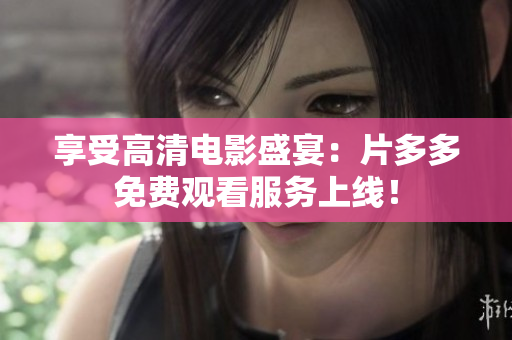 享受高清电影盛宴：片多多免费观看服务上线！