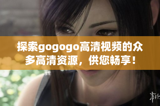 探索gogogo高清视频的众多高清资源，供您畅享！