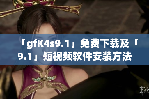 「gfK4s9.1」免费下载及「9.1」短视频软件安装方法