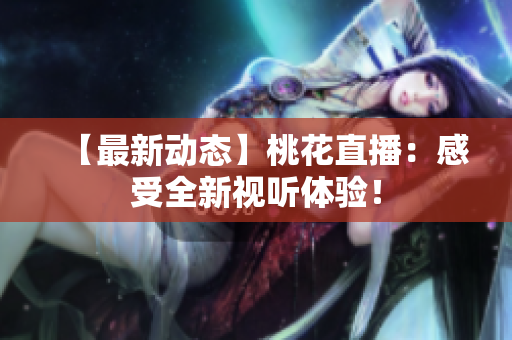 【最新动态】桃花直播：感受全新视听体验！