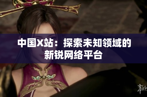 中国X站：探索未知领域的新锐网络平台