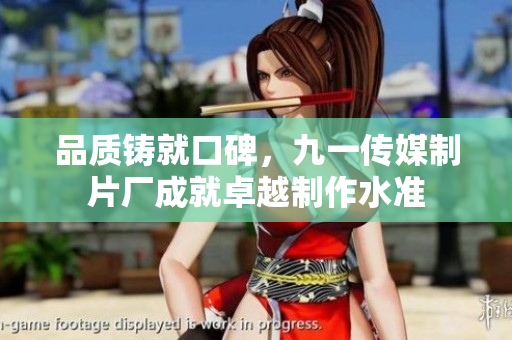 品质铸就口碑，九一传媒制片厂成就卓越制作水准