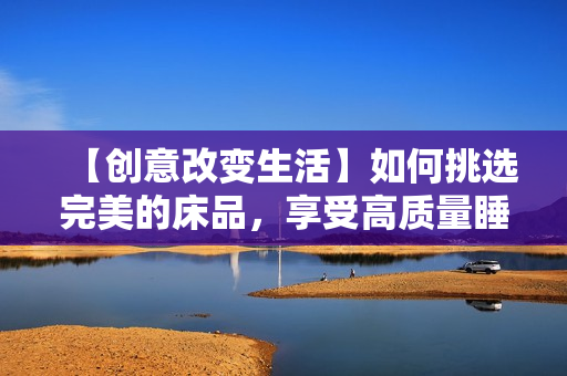 【创意改变生活】如何挑选完美的床品，享受高质量睡眠？