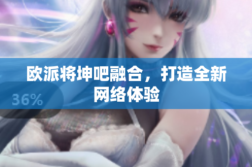 欧派将坤吧融合，打造全新网络体验