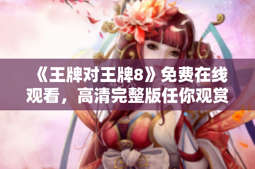 《王牌对王牌8》免费在线观看，高清完整版任你观赏