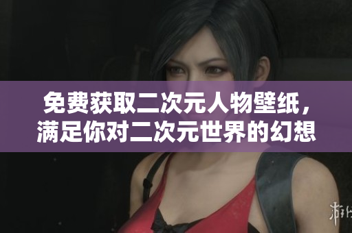 免费获取二次元人物壁纸，满足你对二次元世界的幻想！