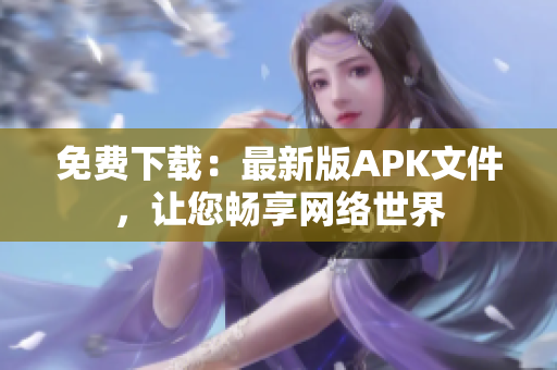 免费下载：最新版APK文件，让您畅享网络世界