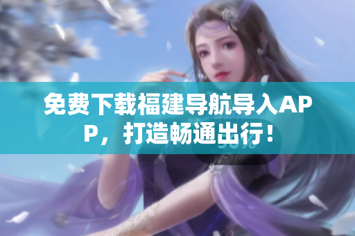 免费下载福建导航导入APP，打造畅通出行！