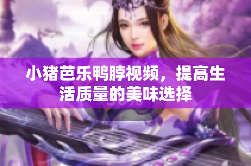 小猪芭乐鸭脖视频，提高生活质量的美味选择