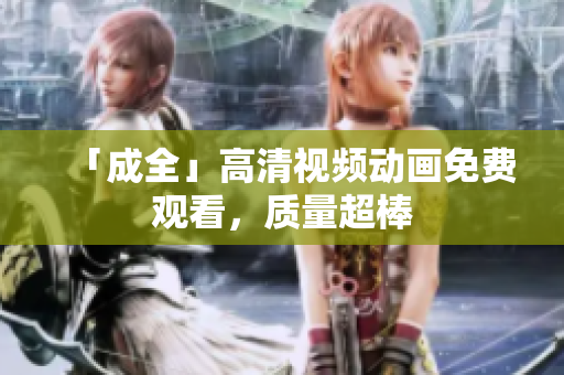「成全」高清视频动画免费观看，质量超棒