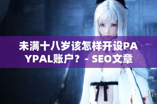 未满十八岁该怎样开设PAYPAL账户？- SEO文章