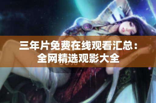 三年片免费在线观看汇总：全网精选观影大全