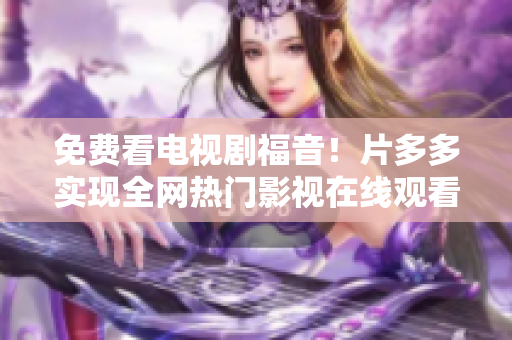 免费看电视剧福音！片多多实现全网热门影视在线观看