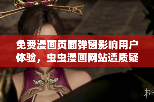 免费漫画页面弹窗影响用户体验，虫虫漫画网站遭质疑
