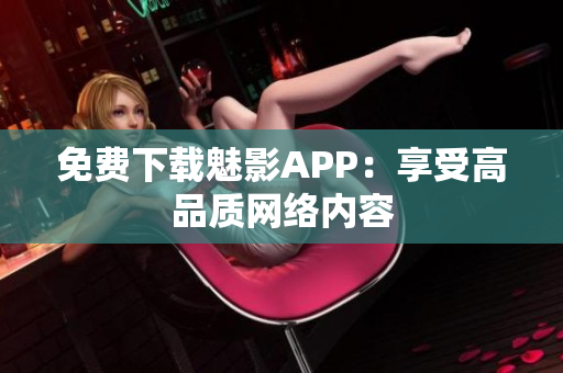 免费下载魅影APP：享受高品质网络内容