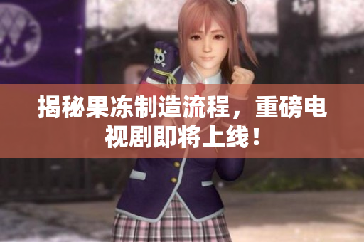 揭秘果冻制造流程，重磅电视剧即将上线！