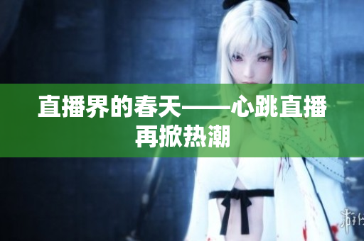 直播界的春天——心跳直播再掀热潮
