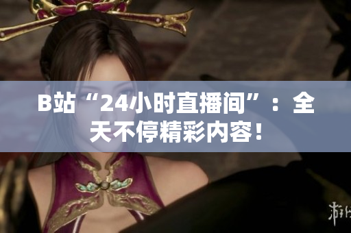B站“24小时直播间”：全天不停精彩内容！