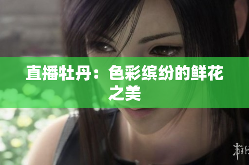 直播牡丹：色彩缤纷的鲜花之美