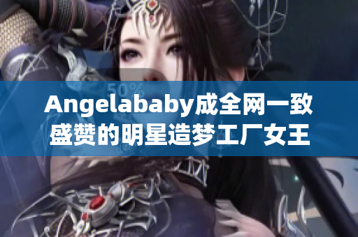 Angelababy成全网一致盛赞的明星造梦工厂女王